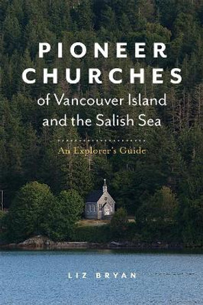 Pioneer Churches of Vancouver Island and the Salish Sea: An Explorer's Guide Pioneer Churches of British Columbia by Liz Bryan