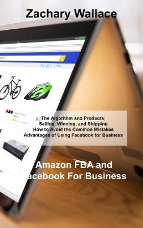 Amazon FBA and Facebook For Business: The Algorithm and Products; Selling, Winning, and Shipping How to Avoid the Common Mistakes Advantages of Using Facebook for Business by Zachary Wallace