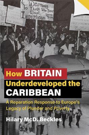 How Britain Underdeveloped the Caribbean: A Reparation Response to Europe's Legacy of Plunder and Poverty by Hilary McD. Beckles