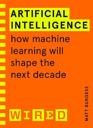 Artificial Intelligence: How Machine Learning Will Shape the Next Decade (WIRED guides) by Matthew  Burgess