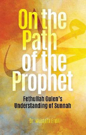 On the Path of the Prophet: Fethullah Gulen's Understanding of Sunnah by Mustafa Erdil