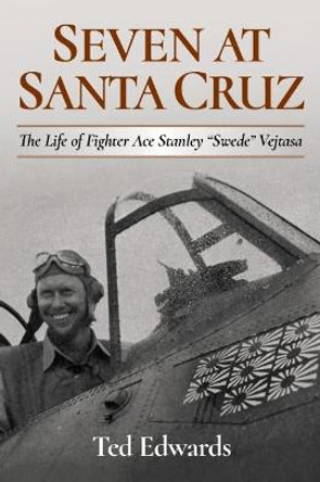 Seven at Santa Cruz: The Life of Fighter Ace Stanley &quot;Swede&quot; Vejtasa by Ted Edwards