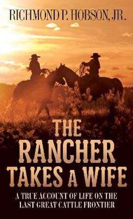 The Rancher Takes a Wife: A True Account of Life on the Last Great Cattle Frontier by Richmond P Hobson
