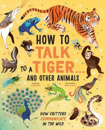How to Talk to a Tiger . . . and Other Animals: How Critters Communicate in the Wild by Jason Bittell