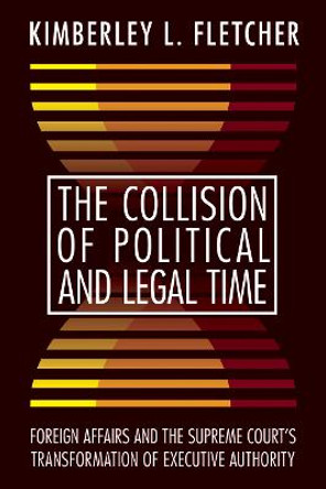 The Collision of Political and Legal Time: Foreign Affairs and the Supreme Court's Transformation of Executive Authority by Kimberley L. Fletcher