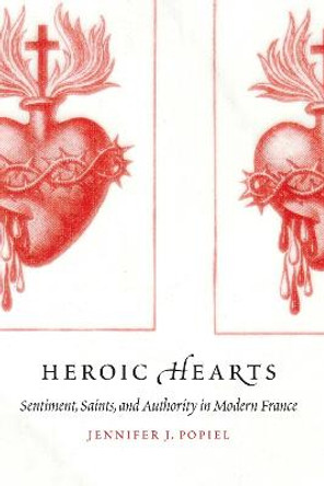 Heroic Hearts: Sentiment, Saints, and Authority in Modern France by Jennifer J Popiel