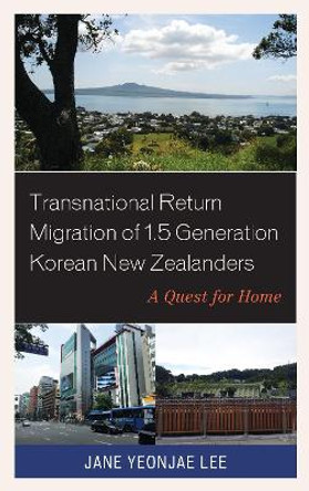 Transnational Return Migration of 1.5 Generation Korean New Zealanders: A Quest for Home by Jane Yeonjae Lee