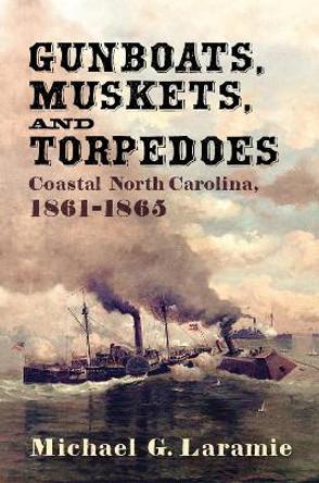 Gunboats, Muskets, and Torpedoes: Coastal North Carolina, 1861-1865 by Michael G Laramie