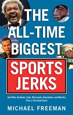 The All-Time Biggest Sports Jerks: And Other Goofballs, Cads, Miscreants, Reprobates, and Weirdos (Plus a Few Good Guys) by Michael Freeman