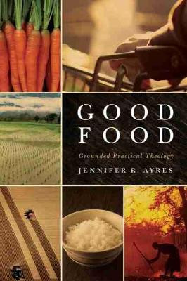 Good Food: Grounded Practical Theology by Jennifer R. Ayres