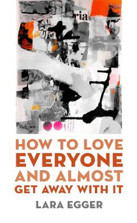 How to Love Everyone and Almost Get Away with It by Lara Egger