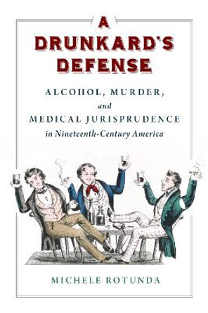 A Drunkard's Defense: Alcohol, Murder, and Medical Jurisprudence in Nineteenth-Century America by Michele Rotunda