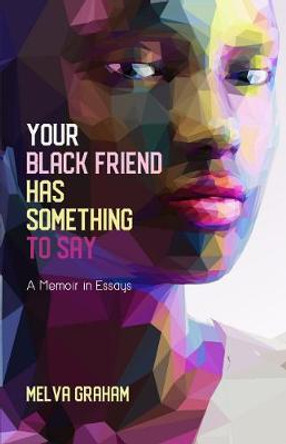 Your Black Friend Has Something to Say: A Memoir in Essays by Melva Graham