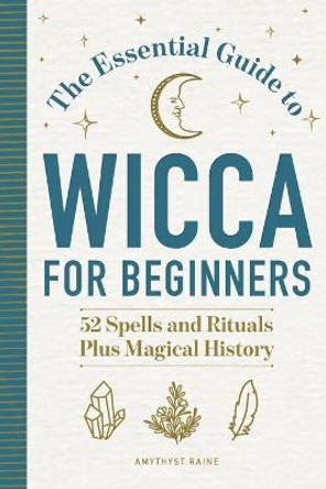 The Essential Guide to Wicca for Beginners: 52 Spells and Rituals, Plus Magical History by Amythyst Raine