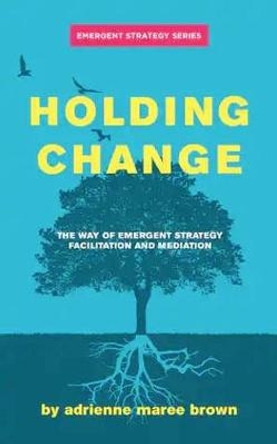 Holding Change: The Way of Emergent Strategy Facilitation and Mediation by Adrienne Maree Brown