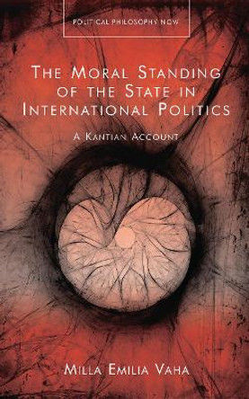 The Moral Standing of the State in International Politics: A Kantian Account by Milla Emilia Vaha