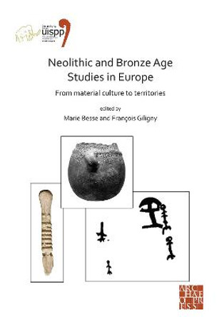 Neolithic and Bronze Age Studies in Europe: From Material Culture to Territories: Proceedings of the XVIII UISPP World Congress (4-9 June 2018, Paris, France) Volume 13 Session I-4 by Marie Besse