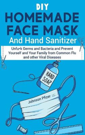 DIY Homemade Face Mask And Hand Sanitizer: Unfu*k Germs and Bacteria and Prevent Yourself and Your Family from Common Flu and other Viral Diseases. by Johnson Pfizer