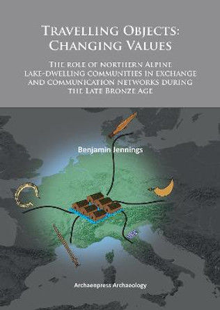 Travelling Objects: Changing Values: The role of northern Alpine lake-dwelling communities in exchange and communication networks during the Late Bronze Age by Benjamin Jennings