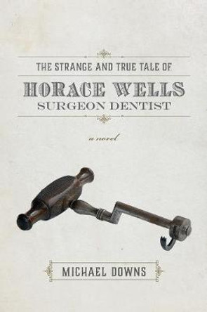 The Strange and True Tale of Horace Wells, Surgeon Dentist by Michael Downs