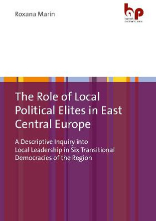 The Role of Local Political Elites in East Centr - A Descriptive Inquiry into Local Leadership in Six Transitional Democracies of the Region by Roxana Marin