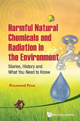 Harmful Natural Chemicals And Radiation In The Environment: Stories, History And What You Need To Know by Raymond Poon
