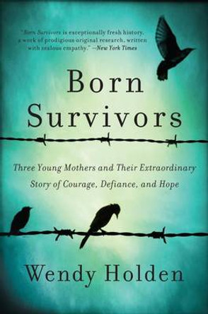 Born Survivors: Three Young Mothers and Their Extraordinary Story of Courage, Defiance, and Hope by Wendy Holden