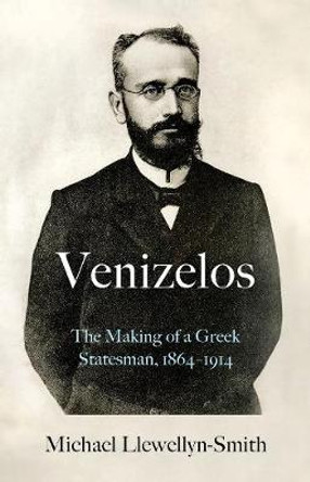 Venizelos: The Making of a Greek Statesman 1864-1914 by Michael Llewellyn-Smith