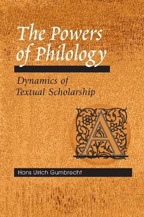 The Powers of Philology: DYNAMICS OF TEXTUAL SCHOLARSHIP by Hans Ulrich Gumbrecht