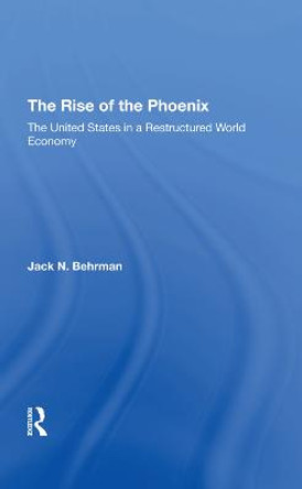 The Rise Of The Phoenix: The United States In A Restructured World Economy by Jack N Behrman