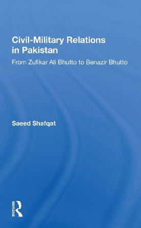 Civil-military Relations In Pakistan: From Zufikar Ali Bhutto To Benazir Bhutto by Saeed Shafqat