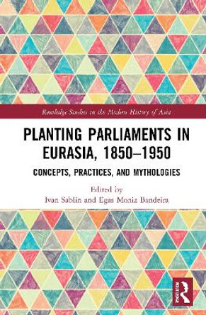 Planting Parliaments in Eurasia, 1850-1950: Concepts, Practices, and Mythologies by Ivan Sablin