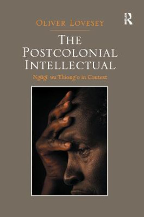 The Postcolonial Intellectual: Ngugi wa Thiong o in Context by Oliver Lovesey