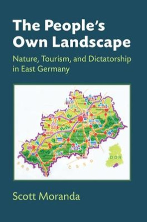 The People's Own Landscape: Nature, Tourism, and Dictatorship in East Germany by Scott Moranda