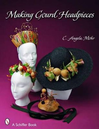 Making Gourd Headpieces: Decorating and Creating Headgear for Every Occasion by Angela Mohr