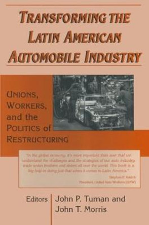 Transforming the Latin American Automobile Industry: Union, Workers and the Politics of Restructuring: Union, Workers and the Politics of Restructuring by John P. Tuman