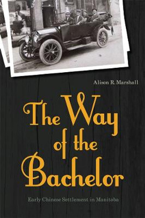 The Way of the Bachelor: Early Chinese Settlement in Manitoba by Alison R. Marshall