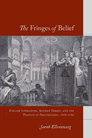 The Fringes of Belief: English Literature, Ancient Heresy, and the Politics of Freethinking, 1660-1760 by Sarah Ellenzweig