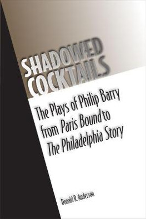 Shadowed Cocktails: The Plays of Philip Barry from Paris Bound to The Philadelphia Story by Donald Anderson