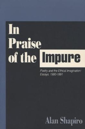 In Praise of the Impure: Poetry and the Ethical Imagination by Alan Shapiro