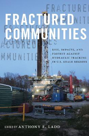 Fractured Communities: Risk, Impacts, and Protest Against Hydraulic Fracking in U.S. Shale Regions by Anthony E. Ladd