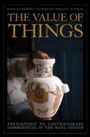 The Value of Things: Prehistoric to Contemporary Commodities in the Maya Region by Jennifer P. Mathews