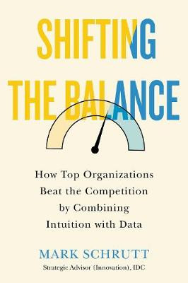 Shifting the Balance: How Top Organizations Beat the Competition by Combining Intuition with Data Mark Schrutt 9781770415744