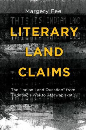 Literary Land Claims: The aIndian Land Questiona from Pontiacas War to Attawapiskat by Margery Fee