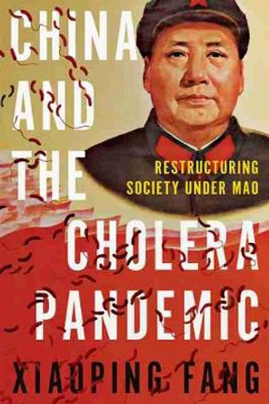 China and the Cholera Pandemic: Restructuring Society under Mao by Xiaoping Fang