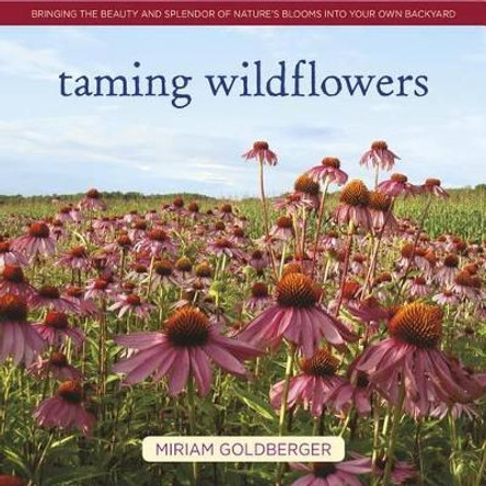 Taming Wildflowers: Bringing the Beauty and Splendor of Nature's Blooms Into Your Own Backyard by Miriam Goldberger