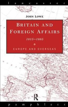 Britain and Foreign Affairs 1815-1885: Europe and Overseas by John Lowe