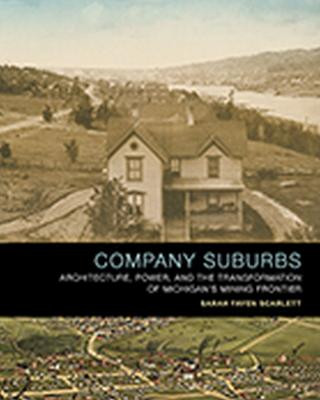 Company Suburbs: Architecture, Power, and the Transformation of Michigan's Mining Frontier by Sarah Fayen Scarlett