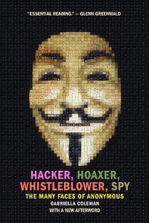 Hacker, Hoaxer, Whistleblower, Spy: The Many Faces of Anonymous by Gabriella Coleman