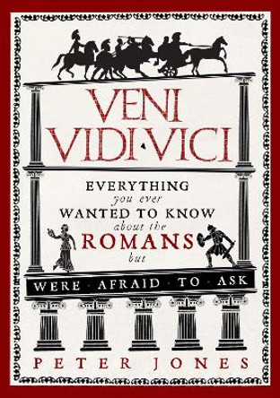Veni, Vidi, Vici: Everything you ever wanted to know about the Romans but were afraid to ask by Peter Jones